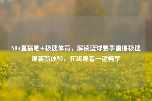 NBA直播吧+极速体育，解锁篮球赛事直播极速观赛新体验，在线观看一键畅享
