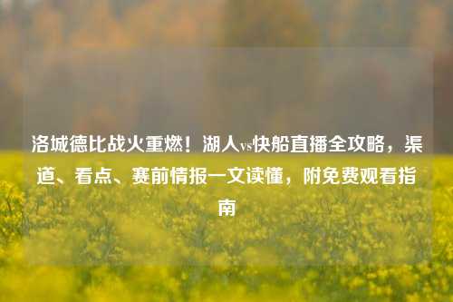 洛城德比战火重燃!湖人vs快船直播全攻略,渠道、看点、赛前情报一文读懂,附免费观看指南