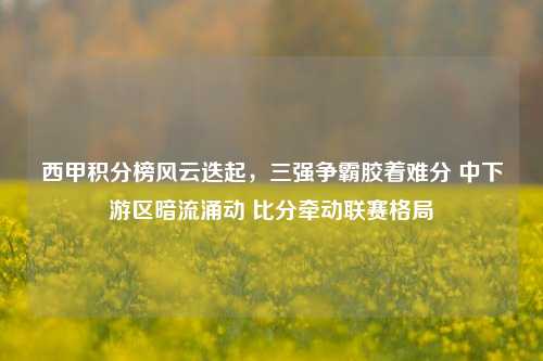 西甲积分榜风云迭起，三强争霸胶着难分 中下游区暗流涌动 比分牵动联赛格局