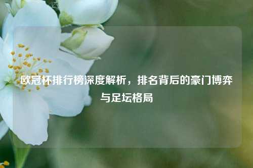 欧冠杯排行榜深度解析,排名背后的豪门博弈与足坛格局