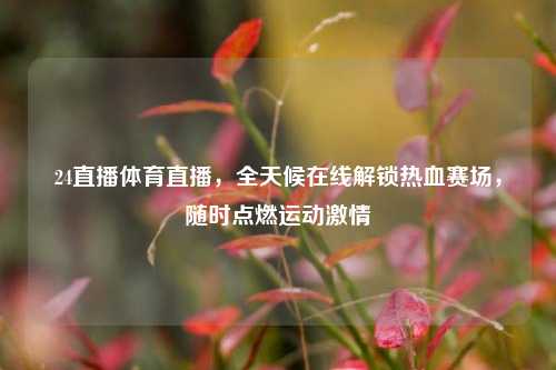 24直播体育直播，全天候在线解锁热血赛场，随时点燃运动激情