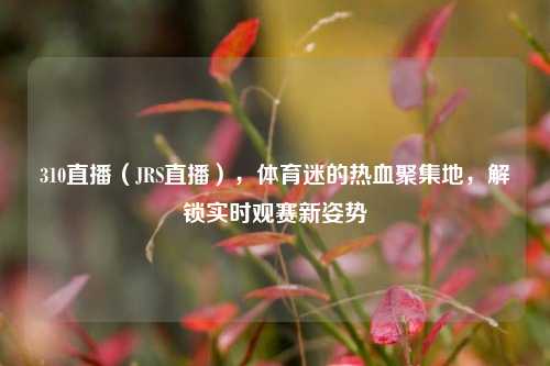 310直播（JRS直播），体育迷的热血聚集地，解锁实时观赛新姿势
