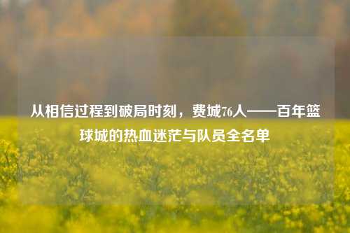 从相信过程到破局时刻，费城76人——百年篮球城的热血迷茫与队员全名单