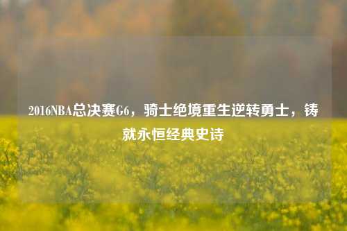 2016NBA总决赛G6，骑士绝境重生逆转勇士，铸就永恒经典史诗
