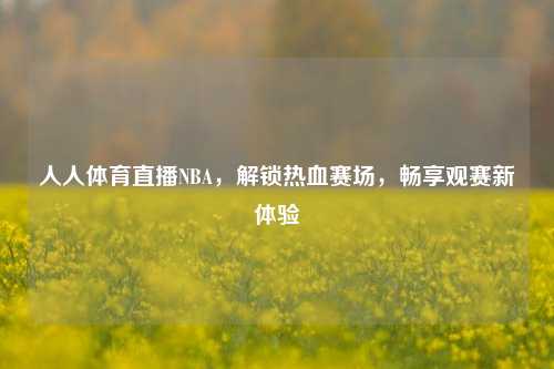 人人体育直播NBA，解锁热血赛场，畅享观赛新体验