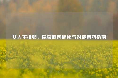 女人不排卵，隐藏原因揭秘与对症用药指南