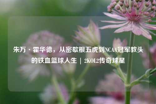 朱万·霍华德，从密歇根五虎到NCAA冠军教头的铁血篮球人生 | 2KOL2传奇球星