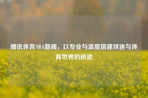 腾讯体育NBA新闻，以专业与温度搭建球迷与体育世界的桥梁