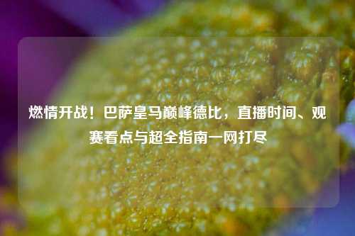 燃情开战！巴萨皇马巅峰德比，直播时间、观赛看点与超全指南一网打尽