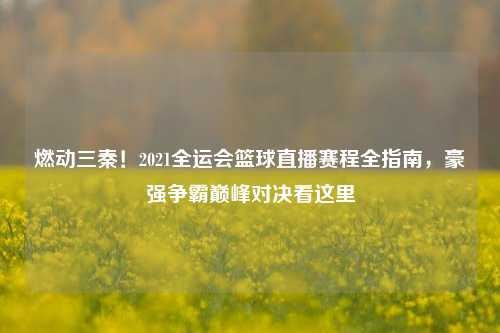 燃动三秦！2021全运会篮球直播赛程全指南，豪强争霸巅峰对决看这里