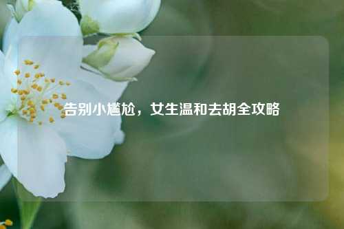 告别小尴尬，女生温和去胡全攻略