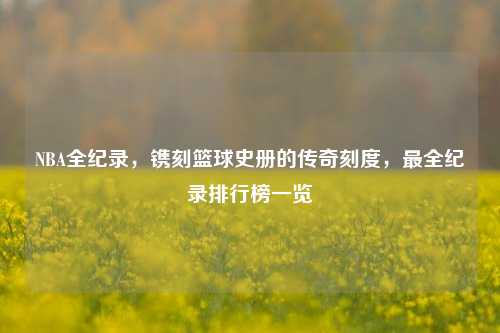 NBA全纪录，镌刻篮球史册的传奇刻度，最全纪录排行榜一览