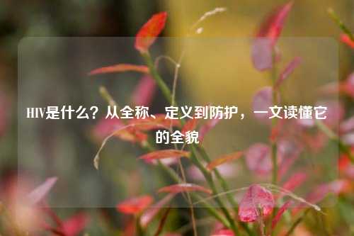 HIV是什么？从全称、定义到防护，一文读懂它的全貌
