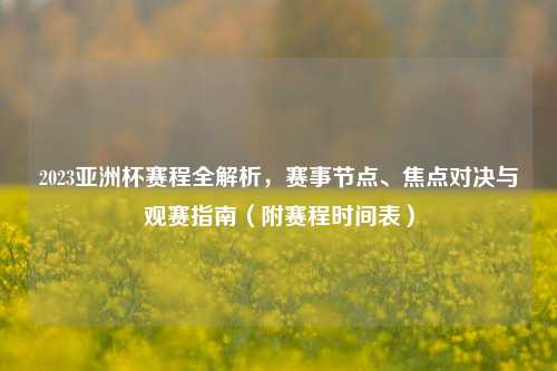 2023亚洲杯赛程全解析,赛事节点、焦点对决与观赛指南(附赛程时间表)
