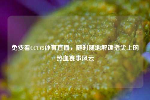 免费看CCTV5体育直播，随时随地解锁指尖上的热血赛事风云