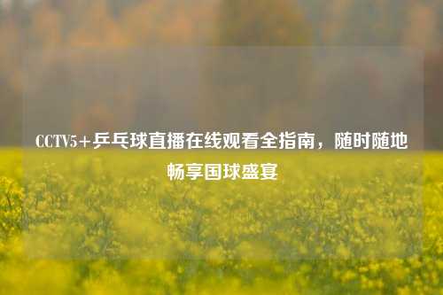 CCTV5+乒乓球直播在线观看全指南，随时随地畅享国球盛宴