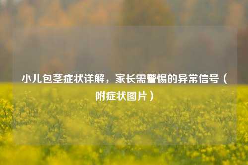 小儿包茎症状详解，家长需警惕的异常信号（附症状图片）
