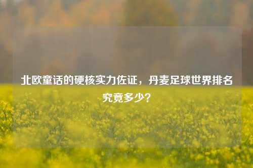 北欧童话的硬核实力佐证,丹麦足球世界排名究竟多少?