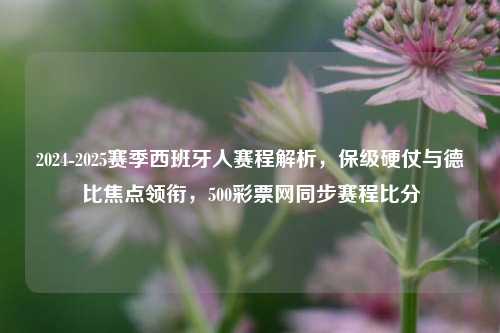 2024-2025赛季西班牙人赛程解析，保级硬仗与德比焦点领衔，500彩票网同步赛程比分