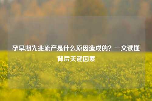 孕早期先兆流产是什么原因造成的？一文读懂背后关键因素