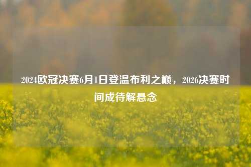 2024欧冠决赛6月1日登温布利之巅，2026决赛时间成待解悬念
