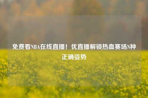 免费看NBA在线直播！优直播解锁热血赛场N种正确姿势
