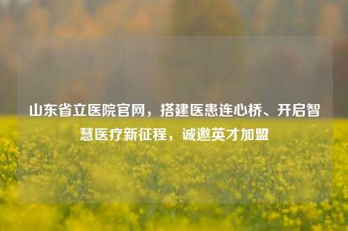 山东省立医院官网，搭建医患连心桥、开启智慧医疗新征程，诚邀英才加盟