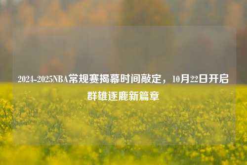 2024-2025NBA常规赛揭幕时间敲定，10月22日开启群雄逐鹿新篇章