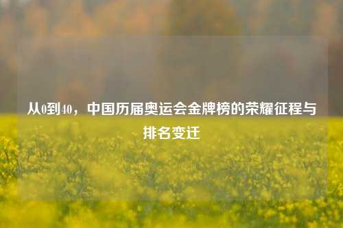 从0到40，中国历届奥运会金牌榜的荣耀征程与排名变迁