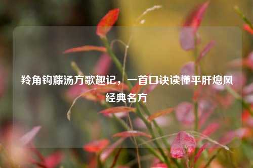 羚角钩藤汤方歌趣记，一首口诀读懂平肝熄风经典名方