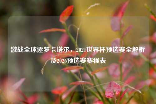 激战全球逐梦卡塔尔,2021世界杯预选赛全解析及2026预选赛赛程表