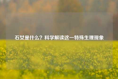 石女是什么？科学解读这一特殊生理现象