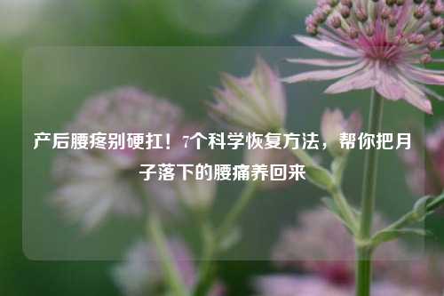 产后腰疼别硬扛！7个科学恢复方法，帮你把月子落下的腰痛养回来