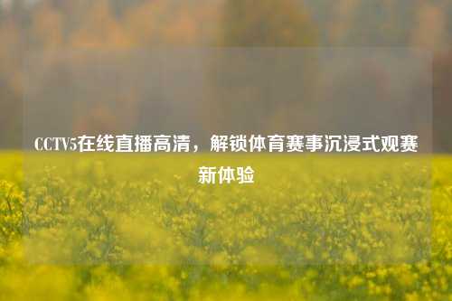 CCTV5在线直播高清,解锁体育赛事沉浸式观赛新体验