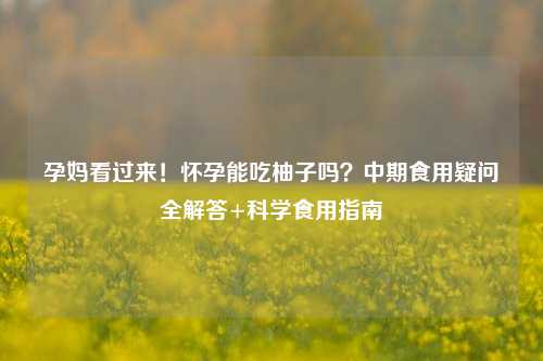孕妈看过来！怀孕能吃柚子吗？中期食用疑问全解答+科学食用指南