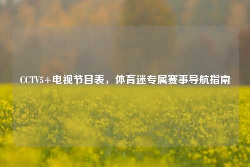 CCTV5+电视节目表，体育迷专属赛事导航指南