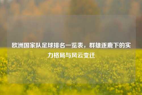 欧洲国家队足球排名一览表，群雄逐鹿下的实力格局与风云变迁