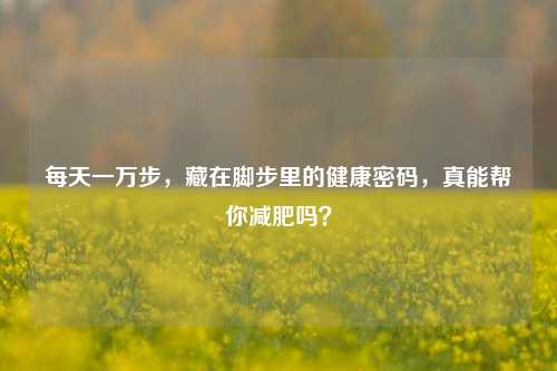 每天一万步,藏在脚步里的健康密码,真能帮你减肥吗?