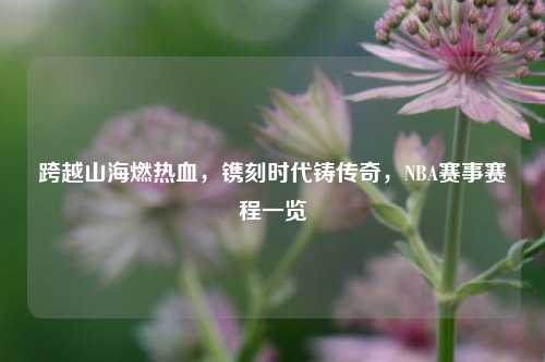 跨越山海燃热血，镌刻时代铸传奇，NBA赛事赛程一览