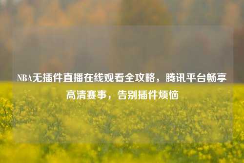 NBA无插件直播在线观看全攻略，腾讯平台畅享高清赛事，告别插件烦恼
