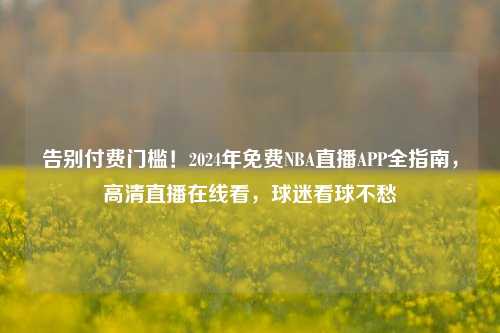 告别付费门槛！2024年免费NBA直播APP全指南，高清直播在线看，球迷看球不愁