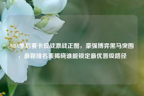 NBA季后赛卡位战激战正酣，豪强博弈黑马突围，最新排名表揭晓谁能锁定最优晋级路径