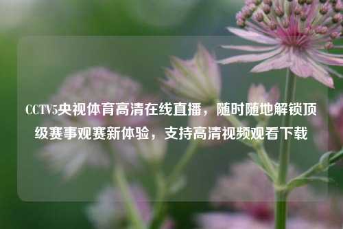 CCTV5央视体育高清在线直播，随时随地解锁顶级赛事观赛新体验，支持高清视频观看下载