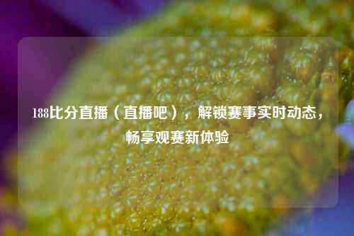 188比分直播(直播吧),解锁赛事实时动态,畅享观赛新体验