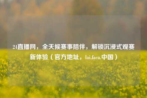 24直播网,全天候赛事陪伴,解锁沉浸式观赛新体验(官方地址,lai.faca.中国)