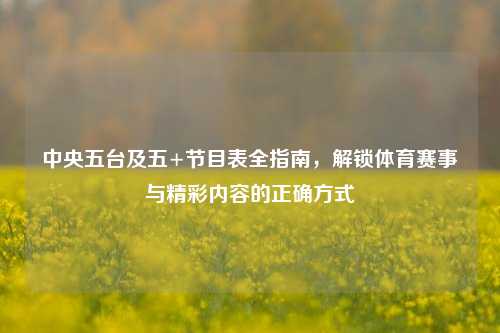 中央五台及五+节目表全指南，解锁体育赛事与精彩内容的正确方式