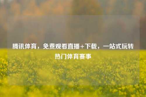 腾讯体育,免费观看直播+下载,一站式玩转热门体育赛事