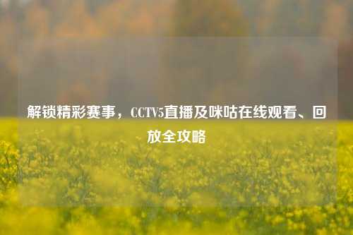 解锁精彩赛事,CCTV5直播及咪咕在线观看、回放全攻略