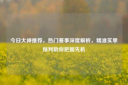 今日大神推荐，热门赛事深度解析，精准实单预判助你把握先机