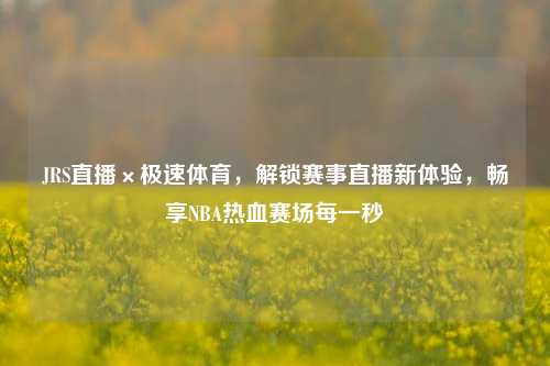 JRS直播×极速体育,解锁赛事直播新体验,畅享NBA热血赛场每一秒